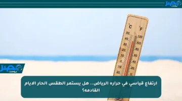 ارتفاع قياسي في حرارة الرياض.. هل يستمر الطقس الحار الأيام القادمة؟